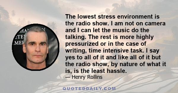 The lowest stress environment is the radio show. I am not on camera and I can let the music do the talking. The rest is more highly pressurized or in the case of writing, time intensive task. I say yes to all of it and