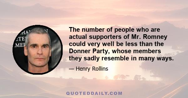 The number of people who are actual supporters of Mr. Romney could very well be less than the Donner Party, whose members they sadly resemble in many ways.