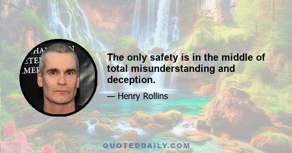 The only safety is in the middle of total misunderstanding and deception.