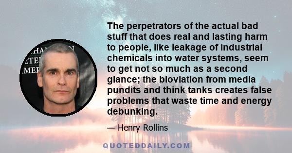 The perpetrators of the actual bad stuff that does real and lasting harm to people, like leakage of industrial chemicals into water systems, seem to get not so much as a second glance; the bloviation from media pundits