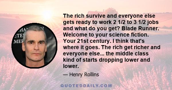 The rich survive and everyone else gets ready to work 2 1/2 to 3 1/2 jobs and what do you get? Blade Runner. Welcome to your science fiction. Your 21st century. I think that's where it goes. The rich get richer and