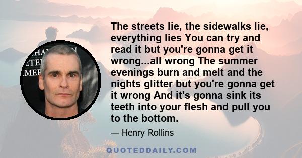 The streets lie, the sidewalks lie, everything lies You can try and read it but you're gonna get it wrong...all wrong The summer evenings burn and melt and the nights glitter but you're gonna get it wrong And it's gonna 