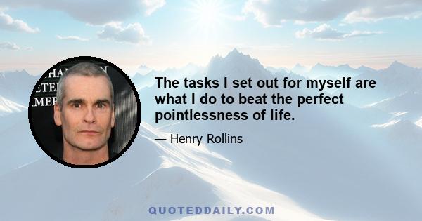 The tasks I set out for myself are what I do to beat the perfect pointlessness of life.