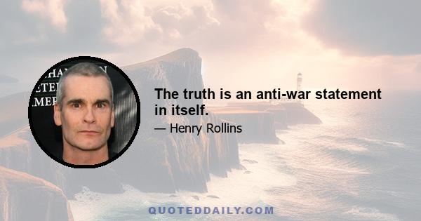 The truth is an anti-war statement in itself.