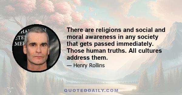 There are religions and social and moral awareness in any society that gets passed immediately. Those human truths. All cultures address them.