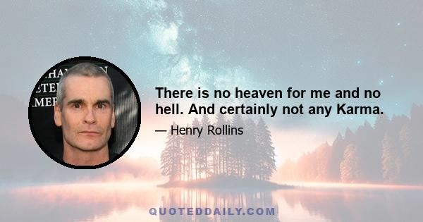 There is no heaven for me and no hell. And certainly not any Karma.