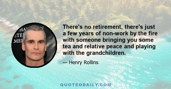 There's no retirement, there's just a few years of non-work by the fire with someone bringing you some tea and relative peace and playing with the grandchildren.