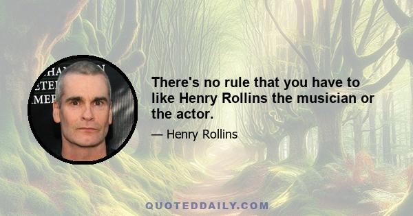 There's no rule that you have to like Henry Rollins the musician or the actor.