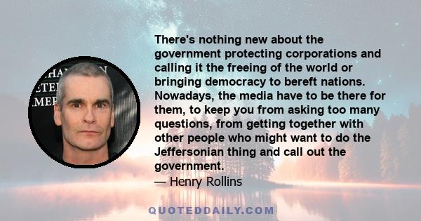 There's nothing new about the government protecting corporations and calling it the freeing of the world or bringing democracy to bereft nations. Nowadays, the media have to be there for them, to keep you from asking