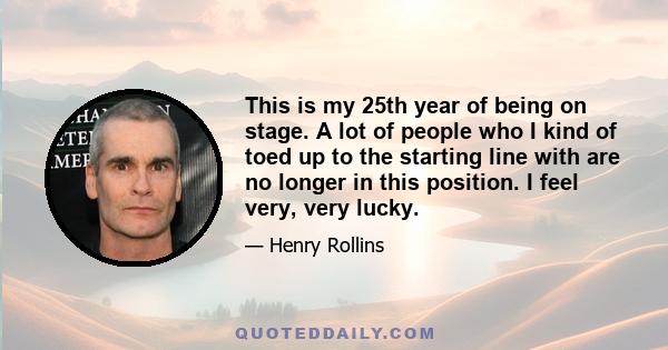 This is my 25th year of being on stage. A lot of people who I kind of toed up to the starting line with are no longer in this position. I feel very, very lucky.