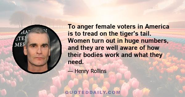 To anger female voters in America is to tread on the tiger's tail. Women turn out in huge numbers, and they are well aware of how their bodies work and what they need.