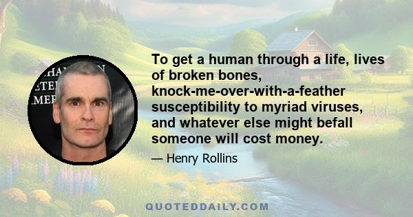 To get a human through a life, lives of broken bones, knock-me-over-with-a-feather susceptibility to myriad viruses, and whatever else might befall someone will cost money.