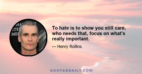 To hate is to show you still care, who needs that, focus on what's really important.