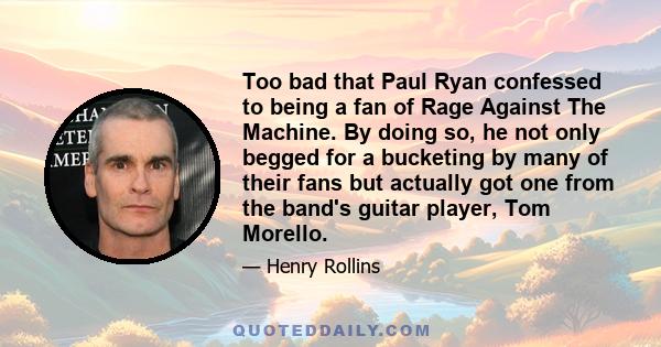 Too bad that Paul Ryan confessed to being a fan of Rage Against The Machine. By doing so, he not only begged for a bucketing by many of their fans but actually got one from the band's guitar player, Tom Morello.