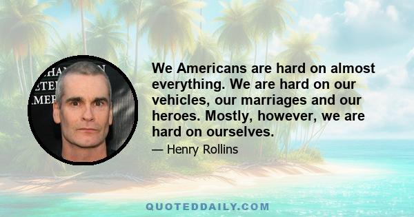 We Americans are hard on almost everything. We are hard on our vehicles, our marriages and our heroes. Mostly, however, we are hard on ourselves.