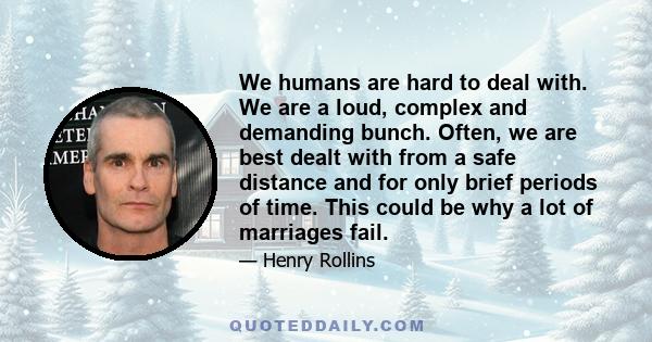 We humans are hard to deal with. We are a loud, complex and demanding bunch. Often, we are best dealt with from a safe distance and for only brief periods of time. This could be why a lot of marriages fail.