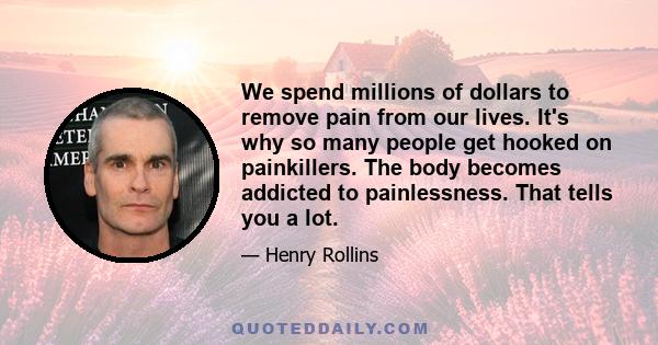 We spend millions of dollars to remove pain from our lives. It's why so many people get hooked on painkillers. The body becomes addicted to painlessness. That tells you a lot.