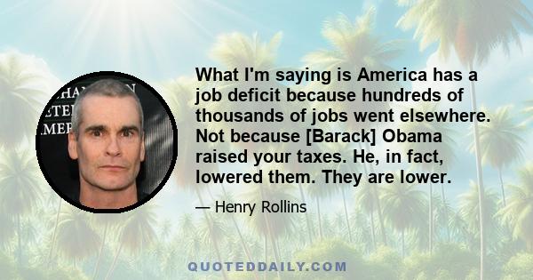 What I'm saying is America has a job deficit because hundreds of thousands of jobs went elsewhere. Not because [Barack] Obama raised your taxes. He, in fact, lowered them. They are lower.