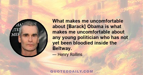 What makes me uncomfortable about [Barack] Obama is what makes me uncomfortable about any young politician who has not yet been bloodied inside the Beltway.