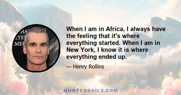 When I am in Africa, I always have the feeling that it's where everything started. When I am in New York, I know it is where everything ended up.