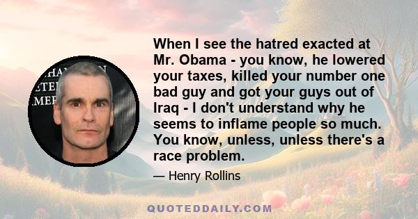 When I see the hatred exacted at Mr. Obama - you know, he lowered your taxes, killed your number one bad guy and got your guys out of Iraq - I don't understand why he seems to inflame people so much. You know, unless,