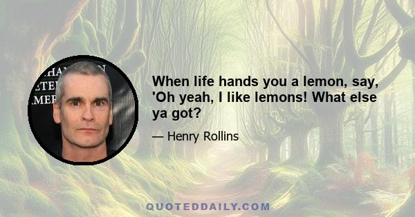 When life hands you a lemon, say, 'Oh yeah, I like lemons! What else ya got?