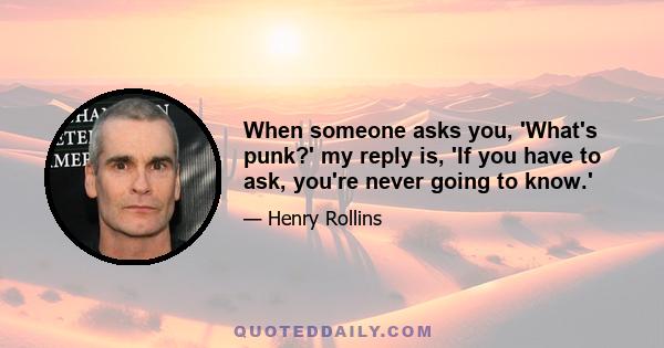 When someone asks you, 'What's punk?' my reply is, 'If you have to ask, you're never going to know.'