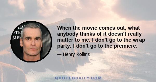 When the movie comes out, what anybody thinks of it doesn't really matter to me. I don't go to the wrap party. I don't go to the premiere.