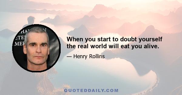 When you start to doubt yourself the real world will eat you alive.