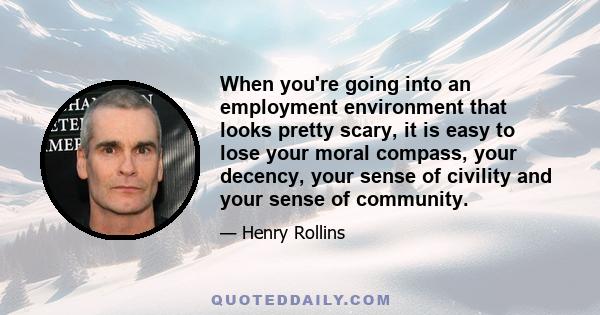 When you're going into an employment environment that looks pretty scary, it is easy to lose your moral compass, your decency, your sense of civility and your sense of community.