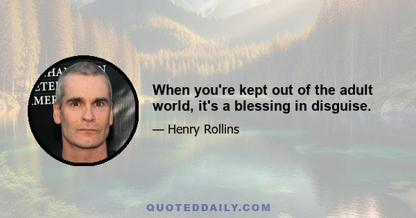 When you're kept out of the adult world, it's a blessing in disguise.