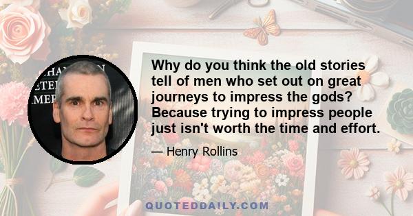 Why do you think the old stories tell of men who set out on great journeys to impress the gods? Because trying to impress people just isn't worth the time and effort.