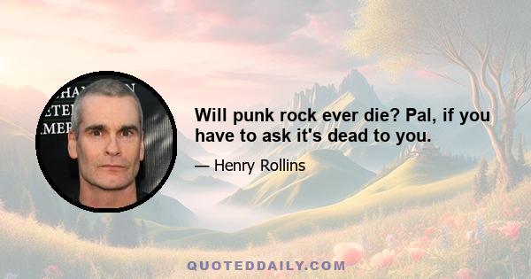 Will punk rock ever die? Pal, if you have to ask it's dead to you.