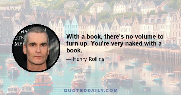 With a book, there's no volume to turn up. You're very naked with a book.