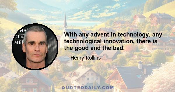 With any advent in technology, any technological innovation, there is the good and the bad.