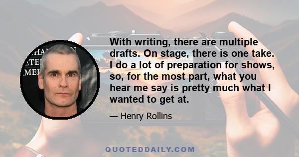 With writing, there are multiple drafts. On stage, there is one take. I do a lot of preparation for shows, so, for the most part, what you hear me say is pretty much what I wanted to get at.