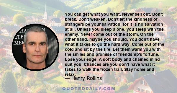 You can get what you want. Never sell out. Don't break. Don't weaken. Don't let the kindness of strangers be your salvation, for it is no salvation at all. Unless you sleep alone, you sleep with the enemy. Never come