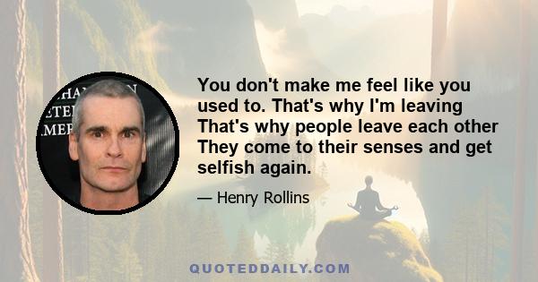 You don't make me feel like you used to. That's why I'm leaving That's why people leave each other They come to their senses and get selfish again.