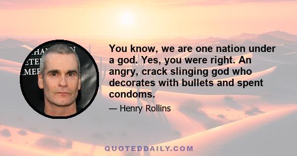 You know, we are one nation under a god. Yes, you were right. An angry, crack slinging god who decorates with bullets and spent condoms.