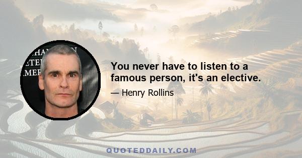 You never have to listen to a famous person, it's an elective.