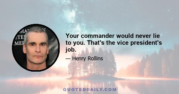 Your commander would never lie to you. That's the vice president's job.