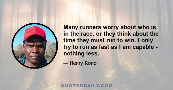 Many runners worry about who is in the race, or they think about the time they must run to win. I only try to run as fast as I am capable - nothing less.