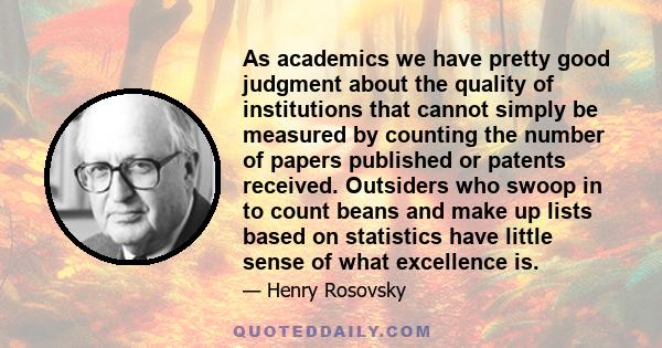 As academics we have pretty good judgment about the quality of institutions that cannot simply be measured by counting the number of papers published or patents received. Outsiders who swoop in to count beans and make