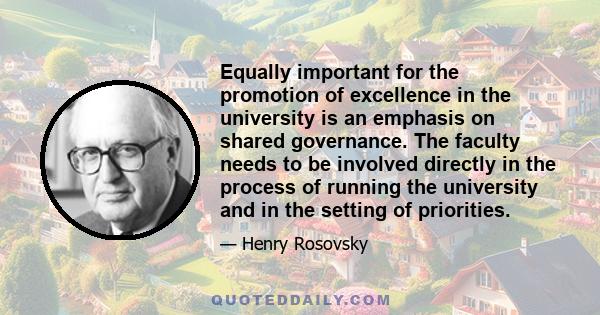 Equally important for the promotion of excellence in the university is an emphasis on shared governance. The faculty needs to be involved directly in the process of running the university and in the setting of