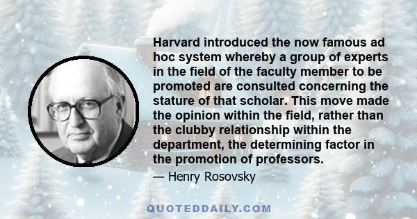 Harvard introduced the now famous ad hoc system whereby a group of experts in the field of the faculty member to be promoted are consulted concerning the stature of that scholar. This move made the opinion within the