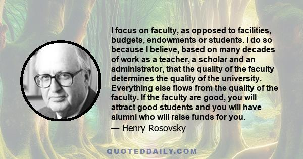 I focus on faculty, as opposed to facilities, budgets, endowments or students. I do so because I believe, based on many decades of work as a teacher, a scholar and an administrator, that the quality of the faculty