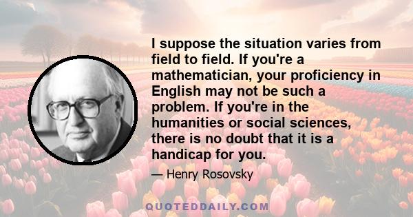 I suppose the situation varies from field to field. If you're a mathematician, your proficiency in English may not be such a problem. If you're in the humanities or social sciences, there is no doubt that it is a