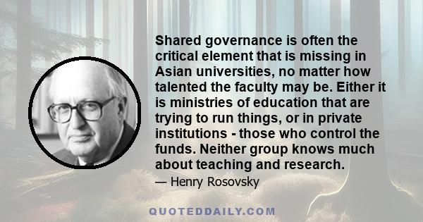 Shared governance is often the critical element that is missing in Asian universities, no matter how talented the faculty may be. Either it is ministries of education that are trying to run things, or in private