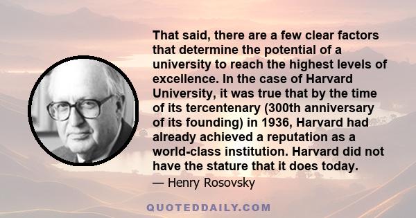 That said, there are a few clear factors that determine the potential of a university to reach the highest levels of excellence. In the case of Harvard University, it was true that by the time of its tercentenary (300th 