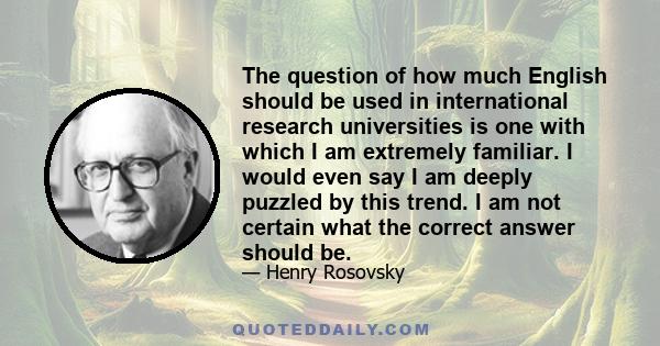 The question of how much English should be used in international research universities is one with which I am extremely familiar. I would even say I am deeply puzzled by this trend. I am not certain what the correct